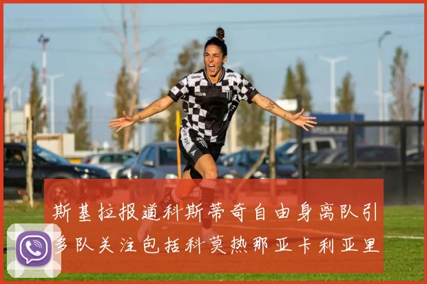 斯基拉报道科斯蒂奇自由身离队引多队关注包括科莫热那亚卡利亚里与土超球队
