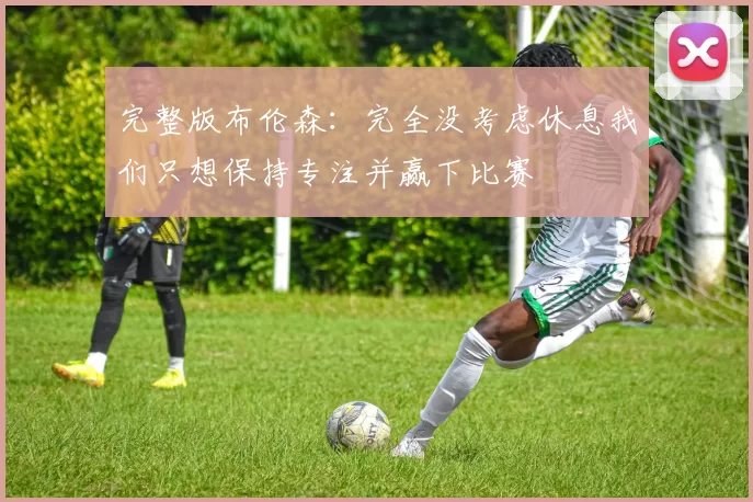 完整版布伦森：完全没考虑休息我们只想保持专注并赢下比赛