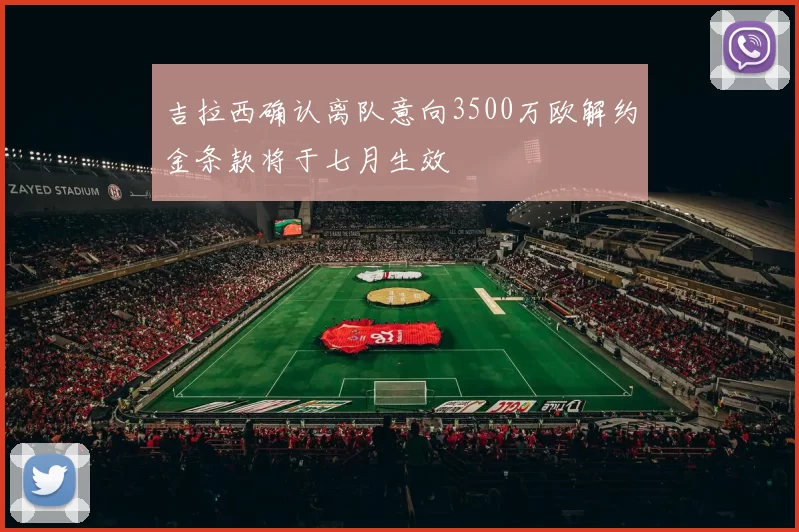 吉拉西确认离队意向3500万欧解约金条款将于七月生效