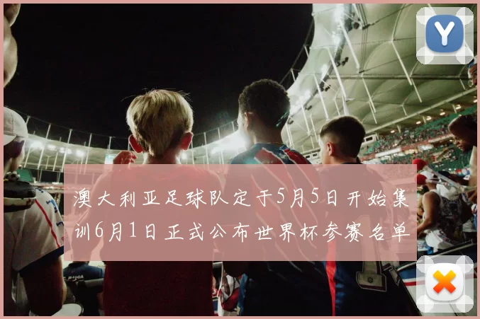 澳大利亚足球队定于5月5日开始集训6月1日正式公布世界杯参赛名单