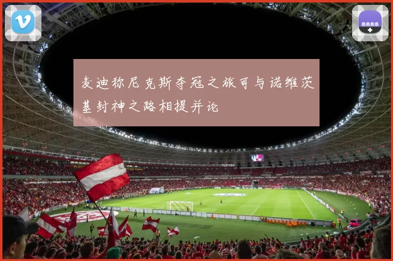 麦迪称尼克斯夺冠之旅可与诺维茨基封神之路相提并论