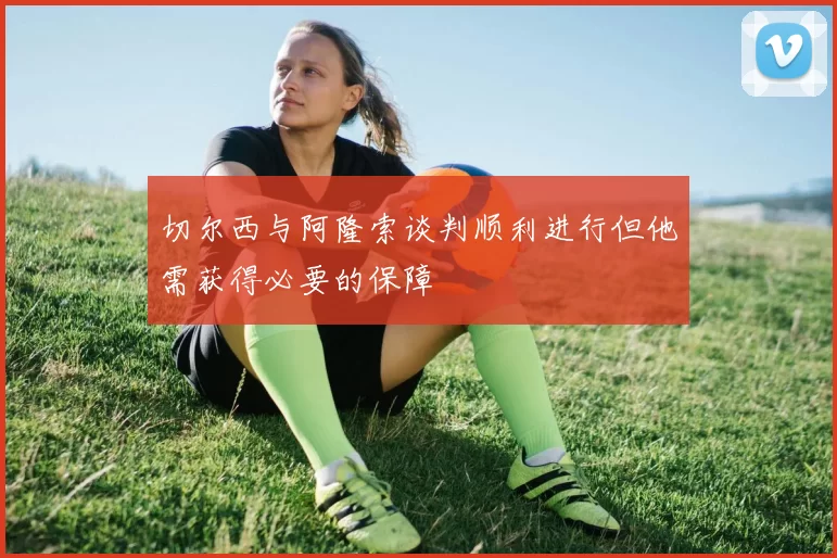 切尔西与阿隆索谈判顺利进行但他需获得必要的保障