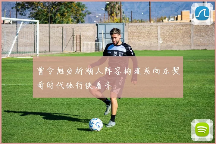 曾令旭分析湖人阵容构建或向东契奇时代独行侠看齐