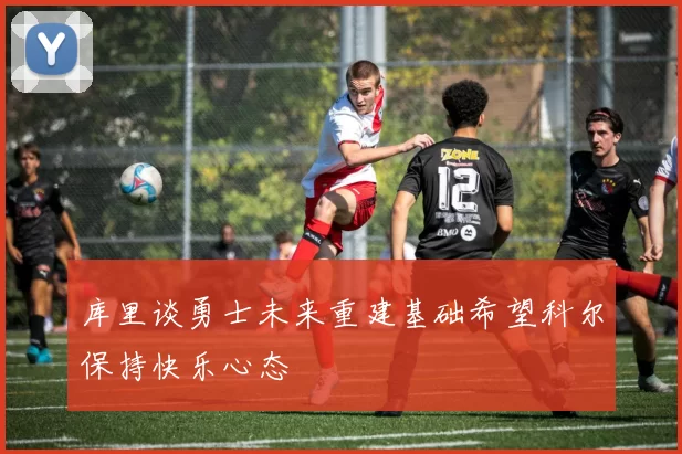 库里谈勇士未来重建基础希望科尔保持快乐心态