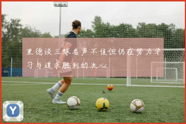 里德谈三球名声不佳但仍在努力学习与追求胜利的决心