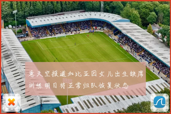 意天空报道加比亚因女儿出生缺席训练明日将正常归队恢复状态