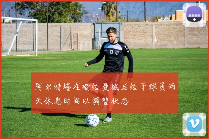 阿尔特塔在输给曼城后给予球员两天休息时间以调整状态