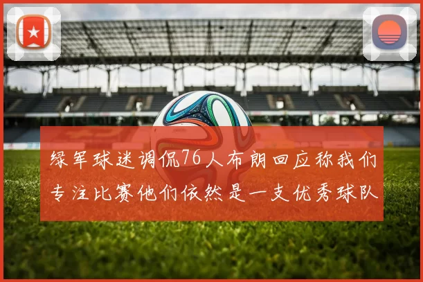 绿军球迷调侃76人布朗回应称我们专注比赛他们依然是一支优秀球队