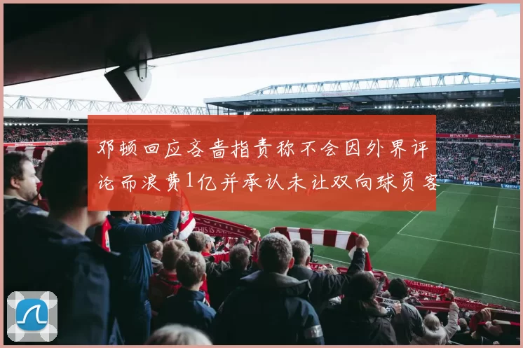 邓顿回应吝啬指责称不会因外界评论而浪费1亿并承认未让双向球员客场是失误