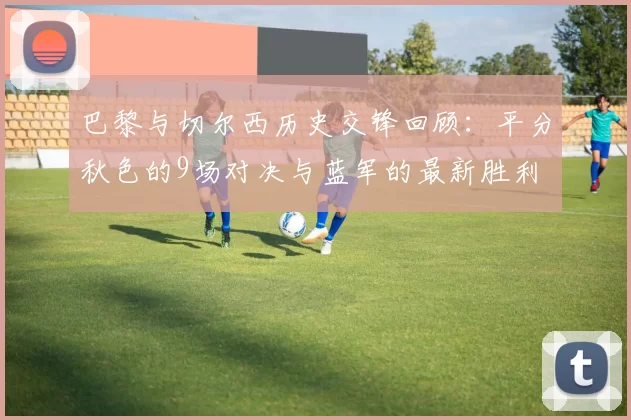 巴黎与切尔西历史交锋回顾：平分秋色的9场对决与蓝军的最新胜利