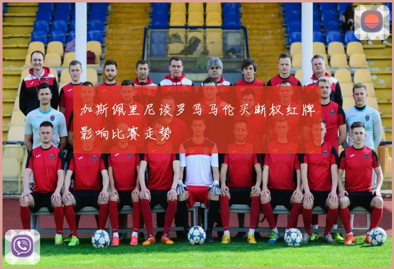 加斯佩里尼谈罗马马伦买断权红牌影响比赛走势