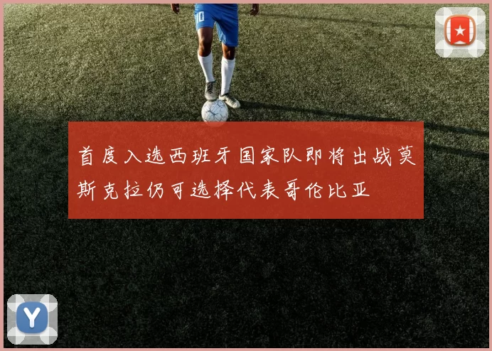 首度入选西班牙国家队即将出战莫斯克拉仍可选择代表哥伦比亚