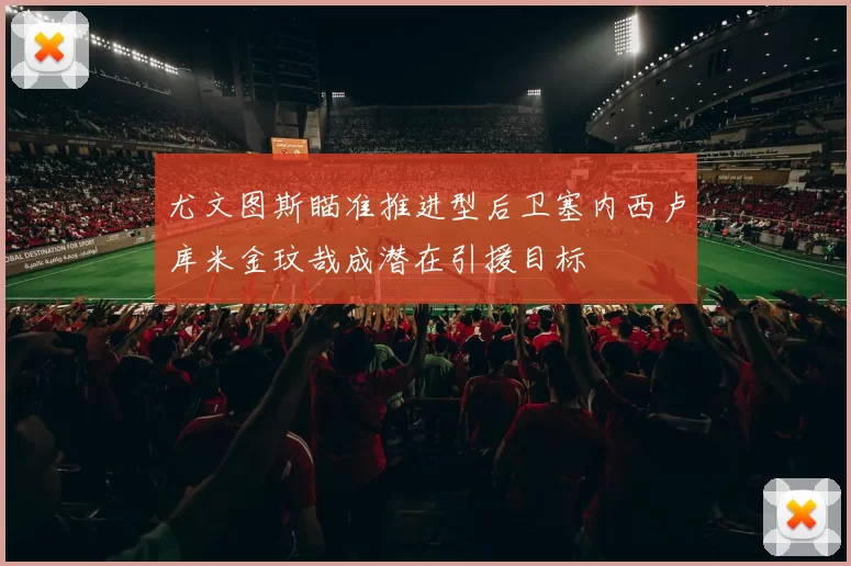 尤文图斯瞄准推进型后卫塞内西卢库米金玟哉成潜在引援目标