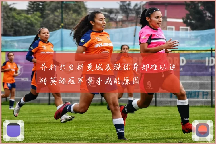乔科尔分析曼城表现优异却难以逆转英超冠军争夺战的原因