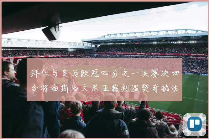 拜仁与皇马欧冠四分之一决赛次回合将由斯洛文尼亚裁判温契奇执法引发关注