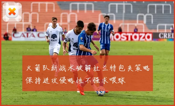 火箭队新战术破解杜兰特包夹策略保持进攻侵略性不强求喂球
