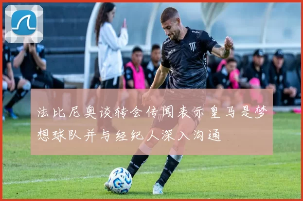 法比尼奥谈转会传闻表示皇马是梦想球队并与经纪人深入沟通