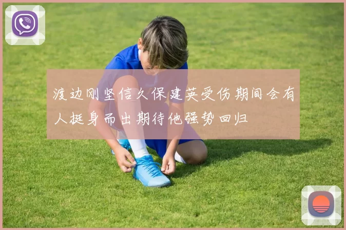 渡边刚坚信久保建英受伤期间会有人挺身而出期待他强势回归