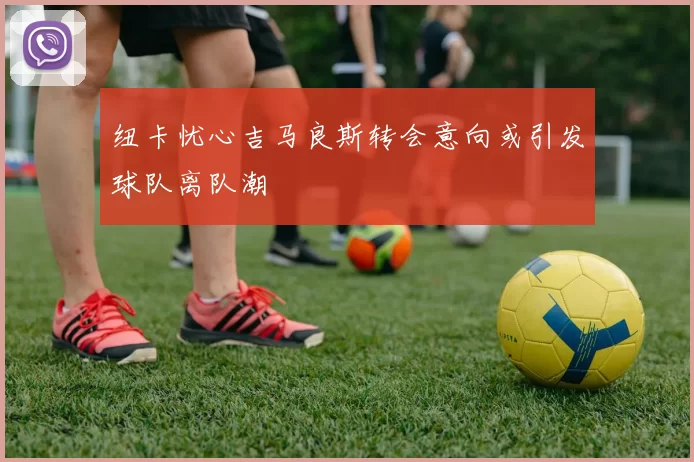 纽卡忧心吉马良斯转会意向或引发球队离队潮