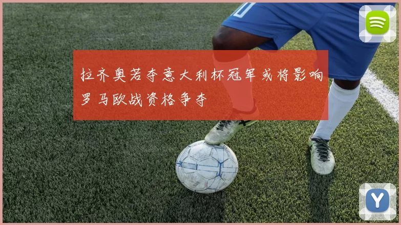 拉齐奥若夺意大利杯冠军或将影响罗马欧战资格争夺
