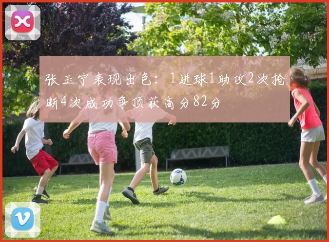 张玉宁表现出色：1进球1助攻2次抢断4次成功争顶获高分82分
